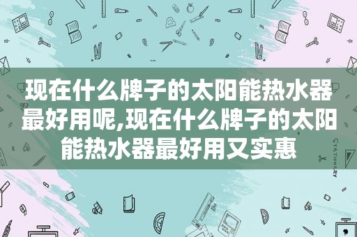 现在什么牌子的太阳能热水器最好用呢,现在什么牌子的太阳能热水器最好用又实惠