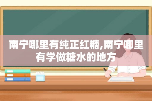 南宁哪里有纯正红糖,南宁哪里有学做糖水的地方