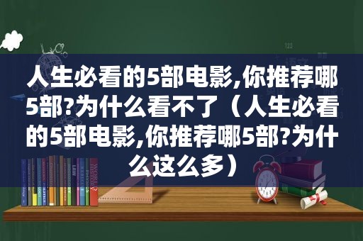 人生必看的5部电影,你推荐哪5部?为什么看不了（人生必看的5部电影,你推荐哪5部?为什么这么多）