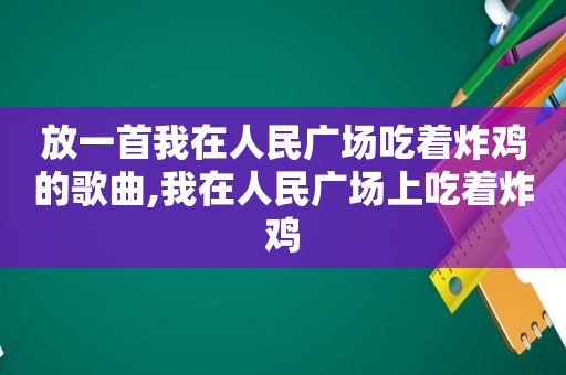 放一首我在人民广场吃着炸鸡的歌曲,我在人民广场上吃着炸鸡