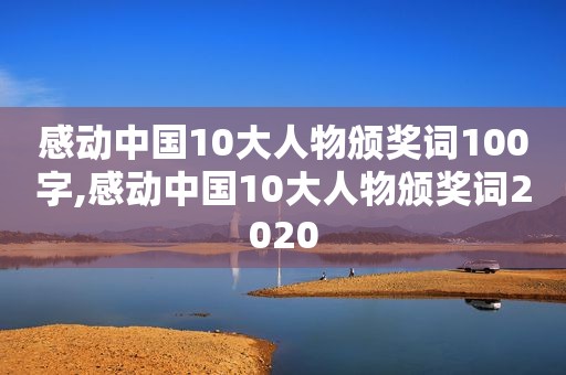 感动中国10大人物颁奖词100字,感动中国10大人物颁奖词2020