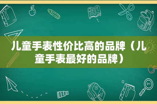 儿童手表性价比高的品牌（儿童手表最好的品牌）