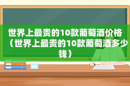 世界上最贵的10款葡萄酒价格（世界上最贵的10款葡萄酒多少钱）