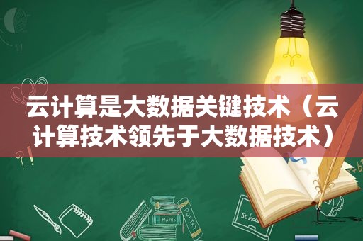 云计算是大数据关键技术（云计算技术领先于大数据技术）