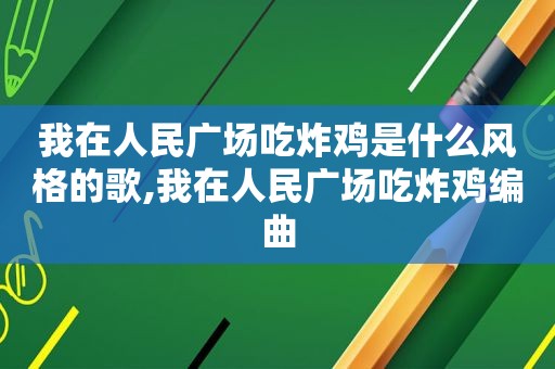 我在人民广场吃炸鸡是什么风格的歌,我在人民广场吃炸鸡编曲