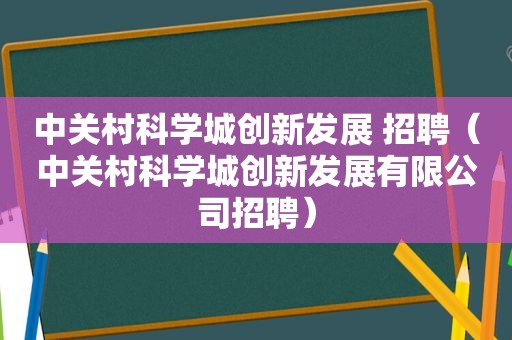 中关村科学城创新发展 招聘（中关村科学城创新发展有限公司招聘）