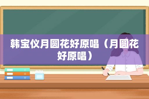 韩宝仪月圆花好原唱（月圆花好原唱）