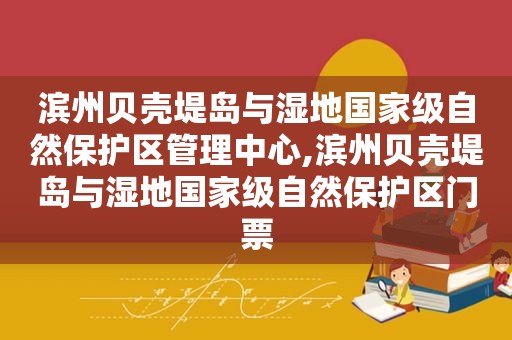 滨州贝壳堤岛与湿地国家级自然保护区管理中心,滨州贝壳堤岛与湿地国家级自然保护区门票