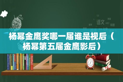 杨幂金鹰奖哪一届谁是视后（杨幂第五届金鹰影后）