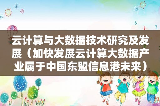 云计算与大数据技术研究及发展（加快发展云计算大数据产业属于中国东盟信息港未来）