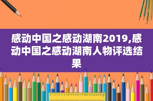 感动中国之感动湖南2019,感动中国之感动湖南人物评选结果