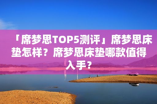 「席梦思TOP5测评」席梦思床垫怎样？席梦思床垫哪款值得入手？