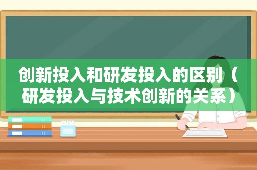 创新投入和研发投入的区别（研发投入与技术创新的关系）