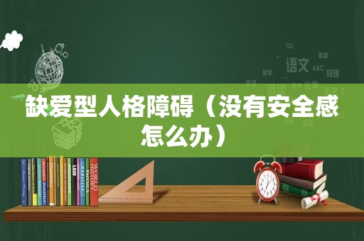 缺爱型人格障碍（没有安全感怎么办）