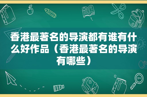 香港最著名的导演都有谁有什么好作品（香港最著名的导演有哪些）