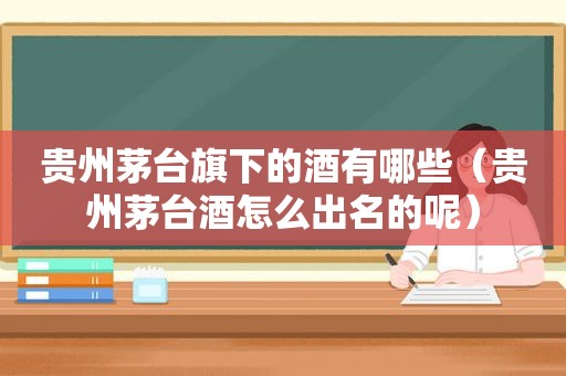 贵州茅台旗下的酒有哪些（贵州茅台酒怎么出名的呢）