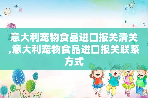 意大利宠物食品进口报关清关,意大利宠物食品进口报关联系方式