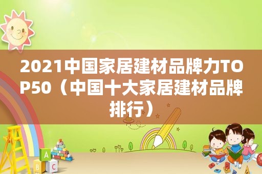 2021中国家居建材品牌力TOP50（中国十大家居建材品牌排行）