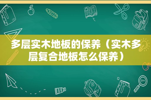 多层实木地板的保养（实木多层复合地板怎么保养）