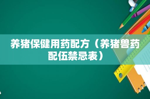 养猪保健用药配方（养猪兽药配伍禁忌表）