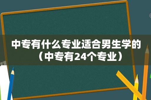 中专有什么专业适合男生学的（中专有24个专业）