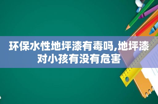 环保水性地坪漆有毒吗,地坪漆对小孩有没有危害