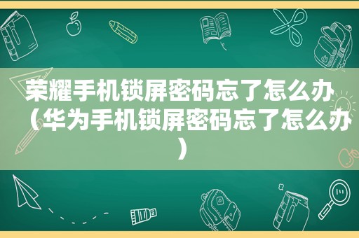 荣耀手机锁屏密码忘了怎么办（华为手机锁屏密码忘了怎么办）