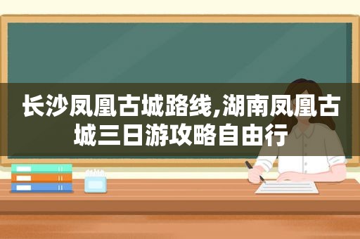 长沙凤凰古城路线,湖南凤凰古城三日游攻略自由行