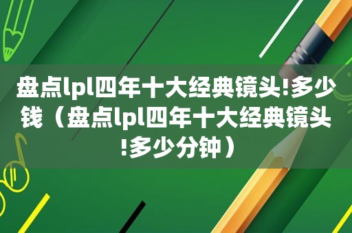 盘点lpl四年十大经典镜头!多少钱（盘点lpl四年十大经典镜头!多少分钟）