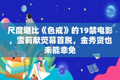 尺度堪比《色戒》的19禁电影，雪莉献荧幕首脱，金秀贤也未能幸免