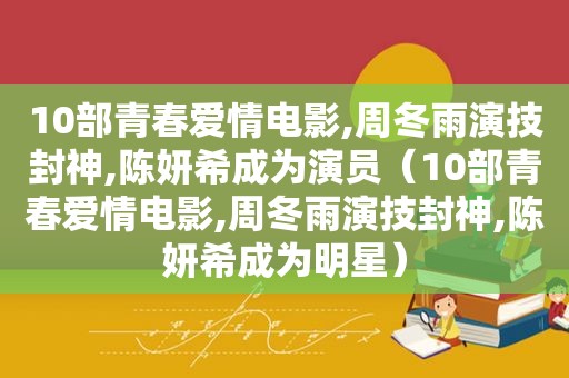 10部青春爱情电影,周冬雨演技封神,陈妍希成为演员（10部青春爱情电影,周冬雨演技封神,陈妍希成为明星）