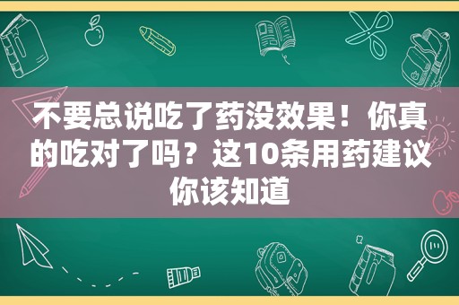 不要总说吃了药没效果！你真的吃对了吗？这10条用药建议你该知道