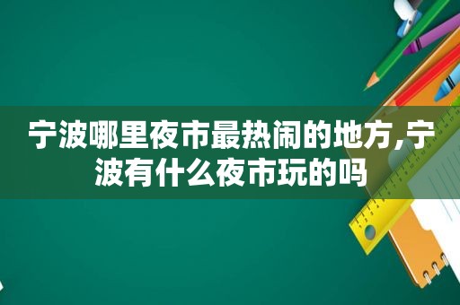 宁波哪里夜市最热闹的地方,宁波有什么夜市玩的吗