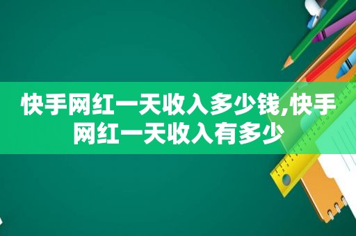 快手网红一天收入多少钱,快手网红一天收入有多少