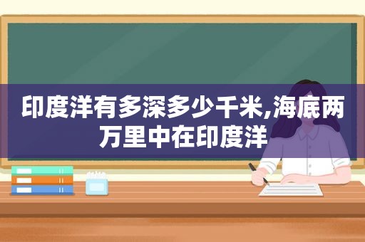 印度洋有多深多少千米,海底两万里中在印度洋