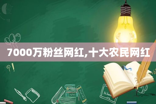 7000万粉丝网红,十大农民网红