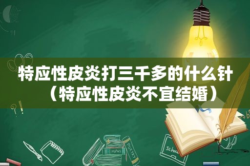 特应性皮炎打三千多的什么针（特应性皮炎不宜结婚）