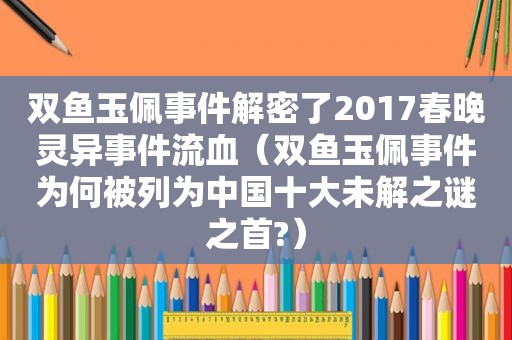 双鱼玉佩事件解密了2017春晚灵异事件流血（双鱼玉佩事件为何被列为中国十大未解之谜之首?）