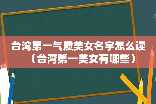 台湾第一气质美女名字怎么读（台湾第一美女有哪些）