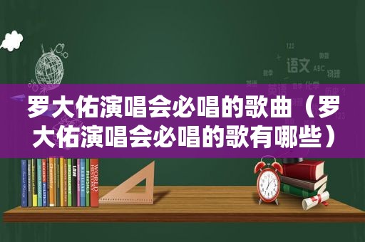 罗大佑演唱会必唱的歌曲（罗大佑演唱会必唱的歌有哪些）