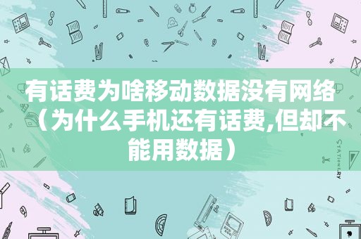 有话费为啥移动数据没有网络（为什么手机还有话费,但却不能用数据）