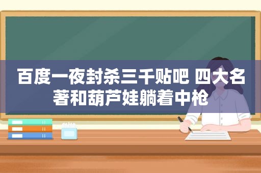 百度一夜封杀三千贴吧 四大名著和葫芦娃躺着中枪