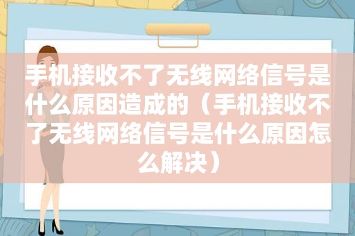 手机接收不了无线网络信号是什么原因造成的（手机接收不了无线网络信号是什么原因怎么解决）