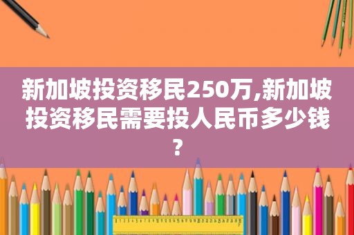 新加坡投资移民250万,新加坡投资移民需要投人民币多少钱?