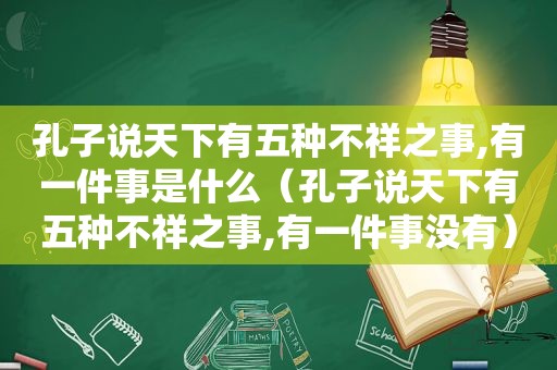 孔子说天下有五种不祥之事,有一件事是什么（孔子说天下有五种不祥之事,有一件事没有）