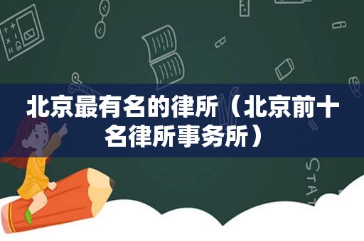 北京最有名的律所（北京前十名律所事务所）