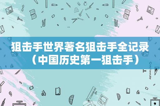 狙击手世界著名狙击手全记录（中国历史第一狙击手）