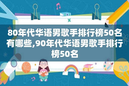 80年代华语男歌手排行榜50名有哪些,90年代华语男歌手排行榜50名