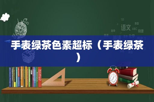 手表绿茶色素超标（手表绿茶）