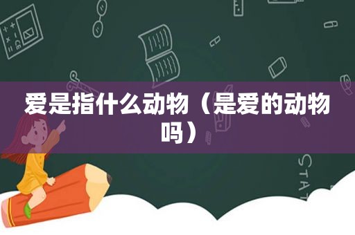 爱是指什么动物（是爱的动物吗）